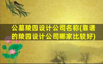 公墓陵园设计公司名称(靠谱的陵园设计公司哪家比较好)