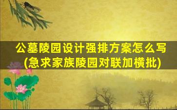 公墓陵园设计强排方案怎么写(急求家族陵园对联加横批)