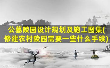公墓陵园设计规划及施工图集(修建农村陵园需要一些什么手续)