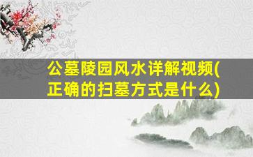 公墓陵园风水详解视频(正确的扫墓方式是什么)