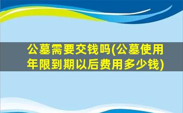 公墓需要交钱吗(公墓使用年限到期以后费用多少钱)