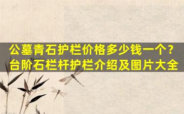 公墓青石护栏价格多少钱一个？台阶石栏杆护栏介绍及图片大全
