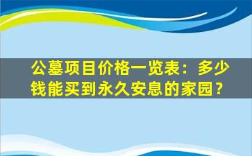 公墓项目价格一览表：多少钱能买到永久安息的家园？