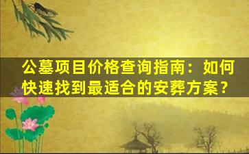 公墓项目价格查询指南：如何快速找到最适合的安葬方案？