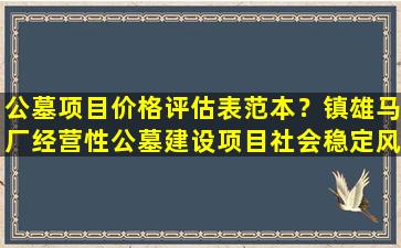公墓项目价格评估表范本？镇雄马厂经营性公墓建设项目社会稳定风险评估公示