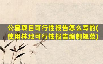 公墓项目可行性报告怎么写的(使用林地可行性报告编制规范)