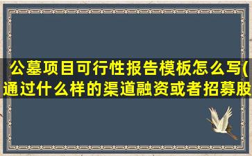 公墓项目可行性报告模板怎么写(通过什么样的渠道融资或者招募股东可行)