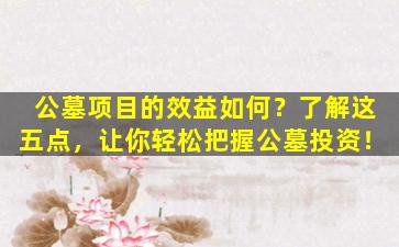 公墓项目的效益如何？了解这五点，让你轻松把握公墓投资！