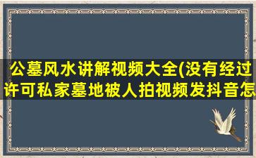 公墓风水讲解视频大全(没有经过许可私家墓地被人拍视频发抖音怎么处理)
