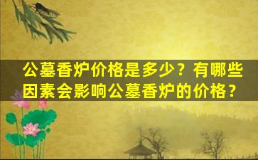 公墓香炉价格是多少？有哪些因素会影响公墓香炉的价格？