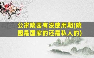 公家陵园有没使用期(陵园是国家的还是私人的)