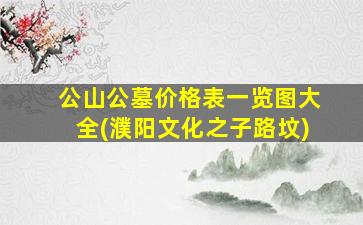 公山公墓价格表一览图大全(濮阳文化之子路坟)