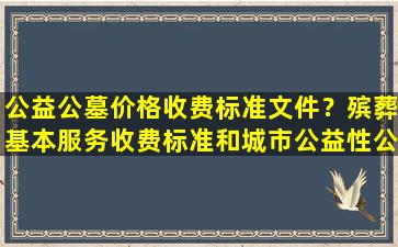 公益公墓价格收费标准文件？殡葬基本服务收费标准和城市公益性公墓价格
