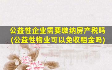 公益性企业需要缴纳房产税吗(公益性物业可以免收租金吗)