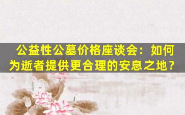 公益性公墓价格座谈会：如何为逝者提供更合理的安息之地？
