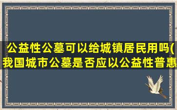 公益性公墓可以给城镇居民用吗(我国城市公墓是否应以公益性普惠性为主、市场化经营性为辅)