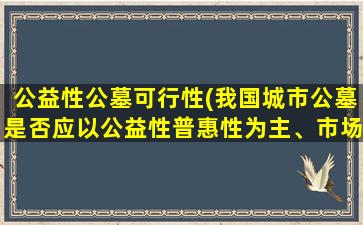 公益性公墓可行性(我国城市公墓是否应以公益性普惠性为主、市场化经营性为辅)