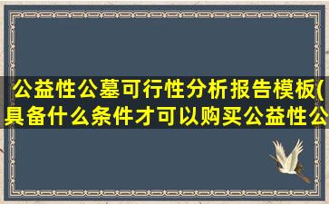 公益性公墓可行性分析报告模板(具备什么条件才可以购买公益性公墓呢)