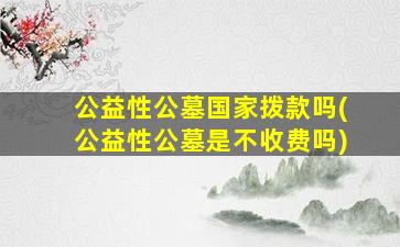 公益性公墓国家拨款吗(公益性公墓是不收费吗)