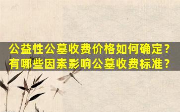 公益性公墓收费价格如何确定？有哪些因素影响公墓收费标准？