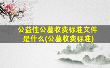 公益性公墓收费标准文件是什么(公墓收费标准)