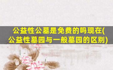公益性公墓是免费的吗现在(公益性墓园与一般墓园的区别)