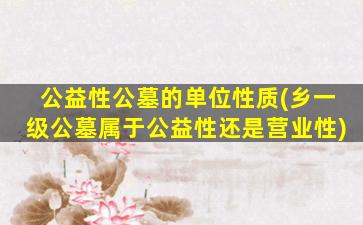 公益性公墓的单位性质(乡一级公墓属于公益性还是营业性)
