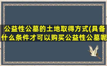 公益性公墓的土地取得方式(具备什么条件才可以购买公益性公墓呢)