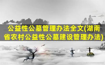 公益性公墓管理办法全文(湖南省农村公益性公墓建设管理办法)