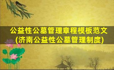 公益性公墓管理章程模板范文(济南公益性公墓管理制度)