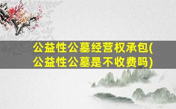 公益性公墓经营权承包(公益性公墓是不收费吗)