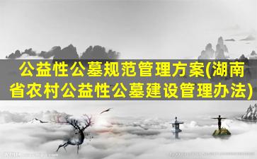 公益性公墓规范管理方案(湖南省农村公益性公墓建设管理办法)