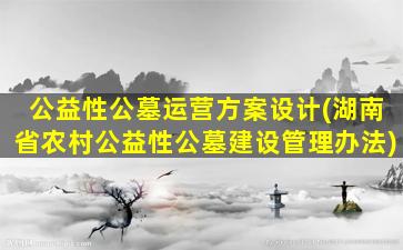 公益性公墓运营方案设计(湖南省农村公益性公墓建设管理办法)