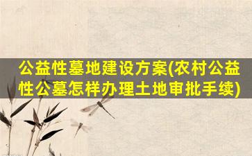 公益性墓地建设方案(农村公益性公墓怎样办理土地审批手续)