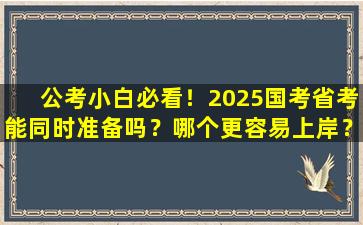 公考小白必看！2025国考省考能同时准备吗？哪个更容易上岸？