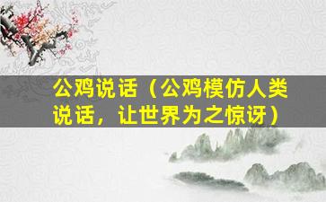 公鸡说话（公鸡模仿人类说话，让世界为之惊讶）