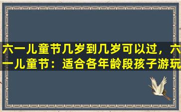六一儿童节几岁到几岁可以过，六一儿童节：适合各年龄段孩子游玩的活动和礼物指南