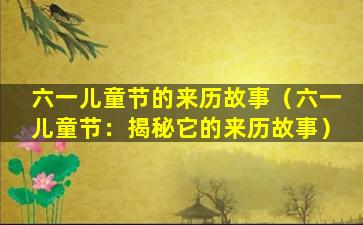 六一儿童节的来历故事（六一儿童节：揭秘它的来历故事）