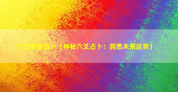 六爻免费占卜（神秘六爻占卜：洞悉未来运势）