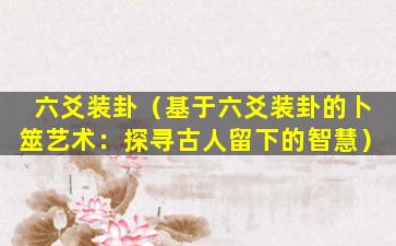 六爻装卦（基于六爻装卦的卜筮艺术：探寻古人留下的智慧）