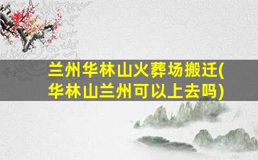 兰州华林山火葬场搬迁(华林山兰州可以上去吗)