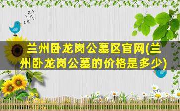 兰州卧龙岗公墓区官网(兰州卧龙岗公墓的价格是多少)
