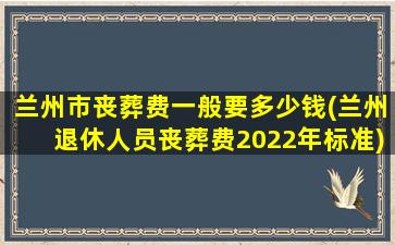 兰州市丧葬费一般要多少钱(兰州退休人员丧葬费2022年标准)