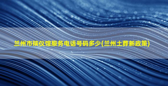 兰州市殡仪馆服务电话号码多少(兰州土葬新政策)