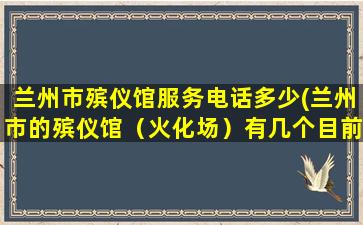 兰州市殡仪馆服务电话多少(兰州市的殡仪馆（火化场）有几个目前有没有在近郊四区新建殡仪馆的规划)