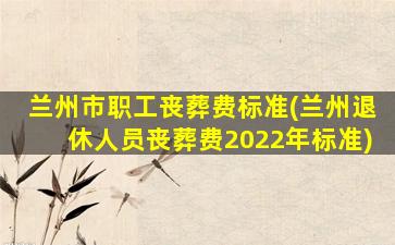 兰州市职工丧葬费标准(兰州退休人员丧葬费2022年标准)