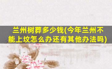 兰州树葬多少钱(今年兰州不能上坟怎么办还有其他办法吗)