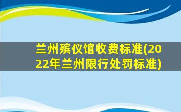 兰州殡仪馆收费标准(2022年兰州限行处罚标准)