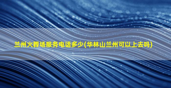 兰州火葬场服务电话多少(华林山兰州可以上去吗)