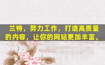 兰特，努力工作，打造高质量的内容，让你的网站更加丰富。